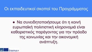 Οι εκπαιδευτικοί σκοποί του Προγράμματος
● Να συνειδητοποιήσουμε ότι η κοινή
ευρωπαϊκή πολιτιστική κληρονομιά είναι
καθοριστικός παράγοντας για την πρόοδο
της κοινωνίας και την οικονομική
ανάπτυξη.
 
