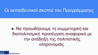 ● Να προωθήσουμε τη συμμετοχική και
διαπολιτισμική προσέγγιση αναφορικά με
την ανάδειξη της πολιτιστικής
κληρονομιάς.
Οι εκπαιδευτικοί σκοποί του Προγράμματος
 