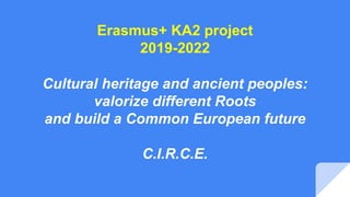 Cultural heritage and ancient peoples:
valorize different Roots
and build a Common European future
C.I.R.C.E.
Erasmus+ KA2 project
2019-2022
 