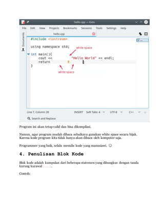 Program ini akan tetap valid dan bisa dikompilasi.
Namun, agar program mudah dibaca sebaiknya gunakan white space secara bijak.
Karena kode program kita tidak hanya akan dibaca oleh komputer saja.
Programmer yang baik, selalu menulis kode yang manusiawi. 😊
4. Penulisan Blok Kode
Blok kode adalah kumpulan dari beberapa statemen yang dibungkus dengan tanda
kurung kurawal {...}.
Contoh:
 