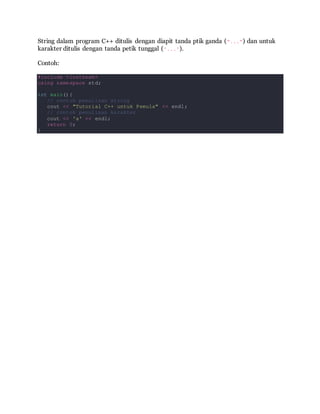 String dalam program C++ ditulis dengan diapit tanda ptik ganda ("...") dan untuk
karakter ditulis dengan tanda petik tunggal ('...').
Contoh:
#include <iostream>
using namespace std;
int main(){
// contoh penulisan string
cout << "Tutorial C++ untuk Pemula" << endl;
// contoh penulisan karakter
cout << 'a' << endl;
return 0;
}
 
