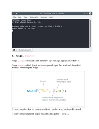 2. Fungsi scanf()
Fungsi scanf() sebenarnya dari bahasa C, tapi bisa juga digunakan pada C++.
Fungsi scanf() adalah fungsi untuk mengambil input dari keyboard. Fungsi ini
memiliki format seperti fungsi printf().
Format yang diberikan tergantung dari jenis tipe data apa yang ingin kita ambil.
Misalnya mau mengambil angka, maka kita bisa pakai %d atau %i.
 