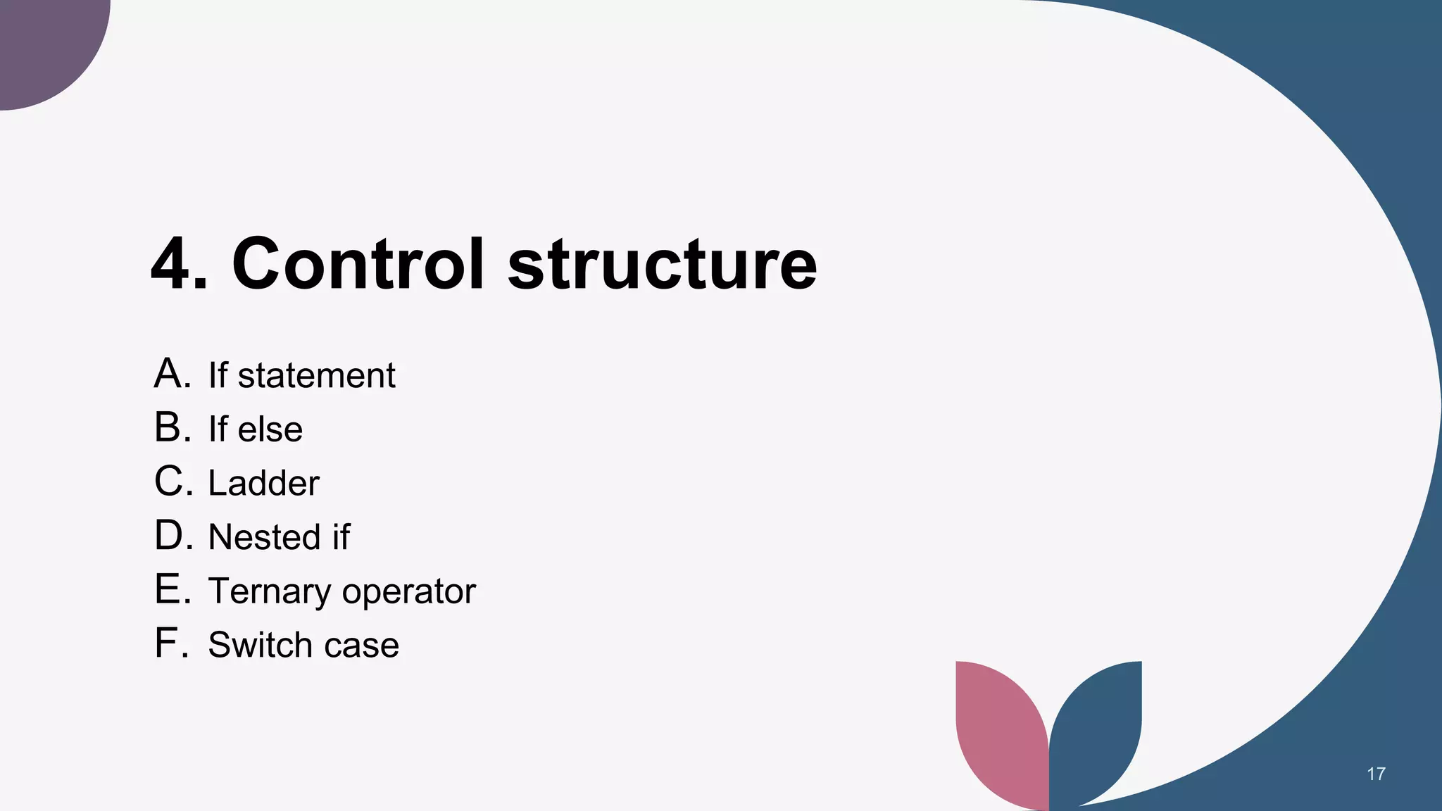 4. Control structure
A. If statement
B. If else
C. Ladder
D. Nested if
E. Ternary operator
F. Switch case
17
 