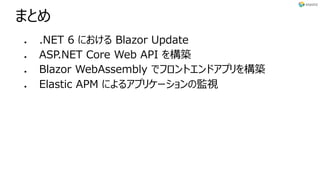 まとめ
l .NET 6 における Blazor Update
l ASP.NET Core Web API を構築
l Blazor WebAssembly でフロントエンドアプリを構築
l Elastic APM によるアプリケーションの監視
 