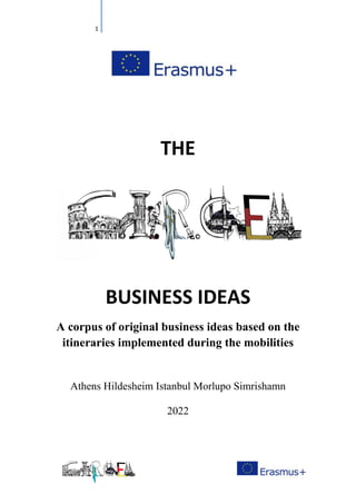 1
THE
BUSINESS IDEAS
A corpus of original business ideas based on the
itineraries implemented during the mobilities
Athens Hildesheim Istanbul Morlupo Simrishamn
2022
 