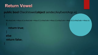 public bool CheckVowel(object sender,KeyEventArgs e)
{
if(e.KeyCode ==Keys.A||e.KeyCode ==Keys.E||e.KeyCode ==Keys.I||e.KeyCode ==Keys.O||e.KeyCode ==Keys.U)
{
return true;
}
else
return false;
}
 