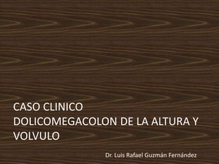 CASO CLINICO
DOLICOMEGACOLON DE LA ALTURA Y
VOLVULO
Dr. Luis Rafael Guzmán Fernández
 