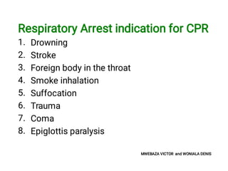1.
2.
3.
4.
5.
6.
7.
8.
Respiratory Arrest indication for CPR
Drowning
Stroke
Foreign body in the throat
Smoke inhalation
Suffocation
Trauma
Coma
Epiglottis paralysis
MWEBAZA VICTOR and WONIALA DENIS
 