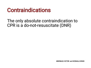 Contraindications
The only absolute contraindication to
CPR is a do-not-resuscitate (DNR)
MWEBAZA VICTOR and WONIALA DENIS
 