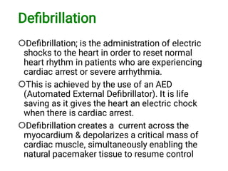 Deﬁbrillation



Deﬁbrillation; is the administration of electric
shocks to the heart in order to reset normal
heart rhythm in patients who are experiencing
cardiac arrest or severe arrhythmia.
This is achieved by the use of an AED
(Automated External Deﬁbrillator). It is life
saving as it gives the heart an electric chock
when there is cardiac arrest.
Deﬁbrillation creates a current across the
myocardium & depolarizes a critical mass of
cardiac muscle, simultaneously enabling the
natural pacemaker tissue to resume control
 
