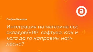 Стефан Николов
Интеграция на магазина със
складов/ERP софтуер: Как и
кога да го направим най-
лесно?
 