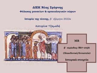 ΜΒ
β΄ περίοδος: 867-1056
(Μακεδονική δυναστεία)
Ιστορικά στοιχεία
ΔΙΕΚ Νέας Σμύρνης
Φύλακας μουσείων & αρχαιολογικών χώρων
Ιστορία της τέχνης, β΄ εξάμηνο 2022α
Κατερίνα Τζαμαλή
 