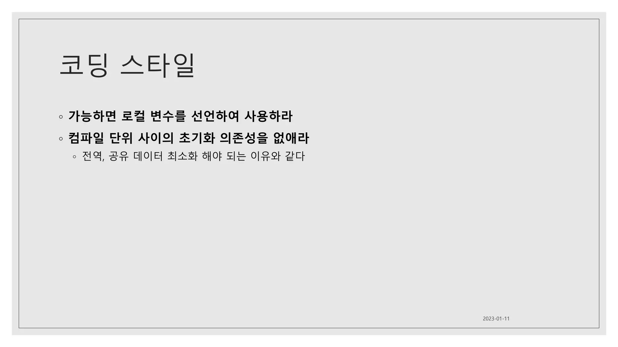 코딩 스타일
◦ 가능하면 로컬 변수를 선언하여 사용하라
◦ 컴파일 단위 사이의 초기화 의존성을 없애라
◦ 전역, 공유 데이터 최소화 해야 되는 이유와 같다
2023-01-11
 
