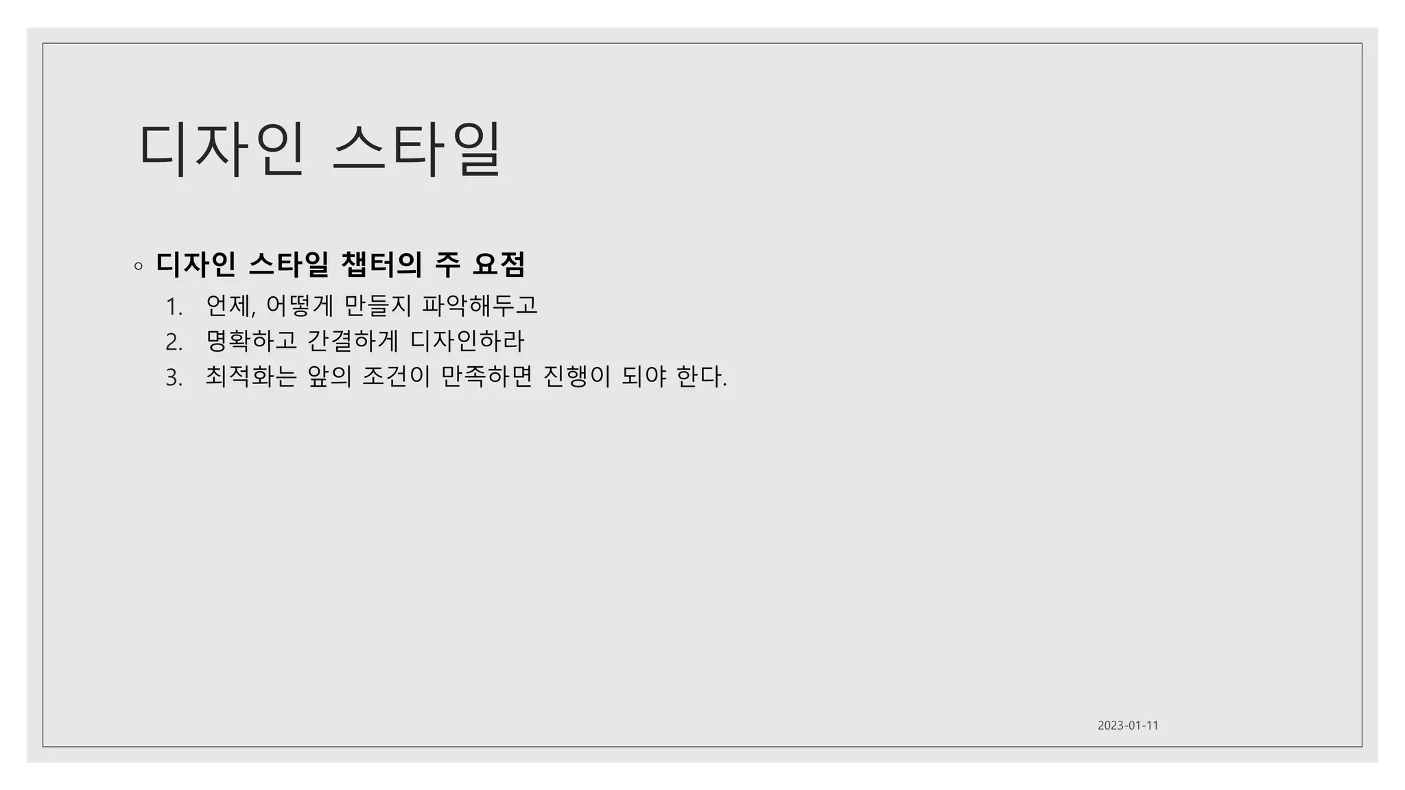 디자인 스타일
◦ 디자인 스타일 챕터의 주 요점
1. 언제, 어떻게 만들지 파악해두고
2. 명확하고 간결하게 디자인하라
3. 최적화는 앞의 조건이 만족하면 진행이 되야 한다.
2023-01-11
 