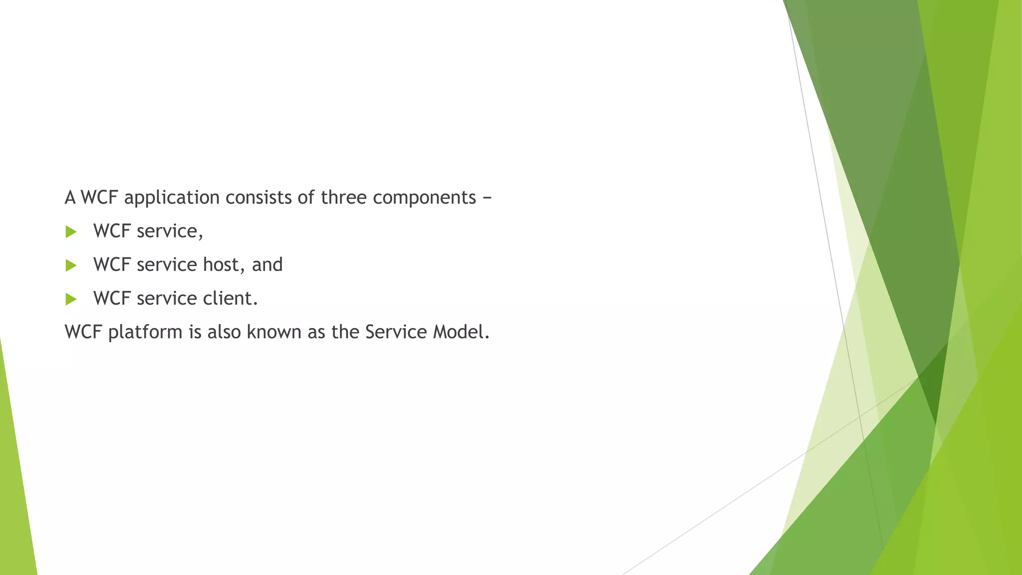 A WCF application consists of three components −
 WCF service,
 WCF service host, and
 WCF service client.
WCF platform is also known as the Service Model.
 