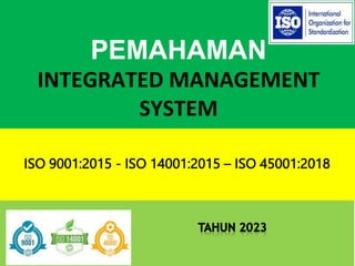 PEMAHAMAN
INTEGRATED MANAGEMENT
SYSTEM
ISO 9001:2015 - ISO 14001:2015 – ISO 45001:2018
 