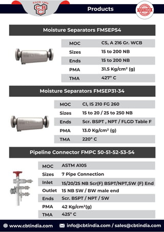 Products
Moisture Separators FMSEP54
MOC
Sizes
Ends
PMA
TMA
CS, A 216 Gr. WCB
15 to 200 NB
15 to 200 NB
31.5 Kg/cm² (g)
42...