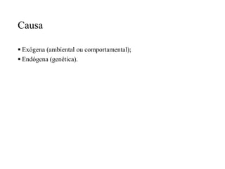 Causa
 Exógena (ambiental ou comportamental);
 Endógena (genética).
 