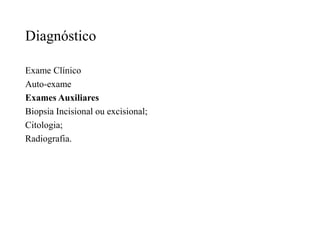 Diagnóstico
Exame Clínico
Auto-exame
Exames Auxiliares
Biopsia Incisional ou excisional;
Citologia;
Radiografia.
 