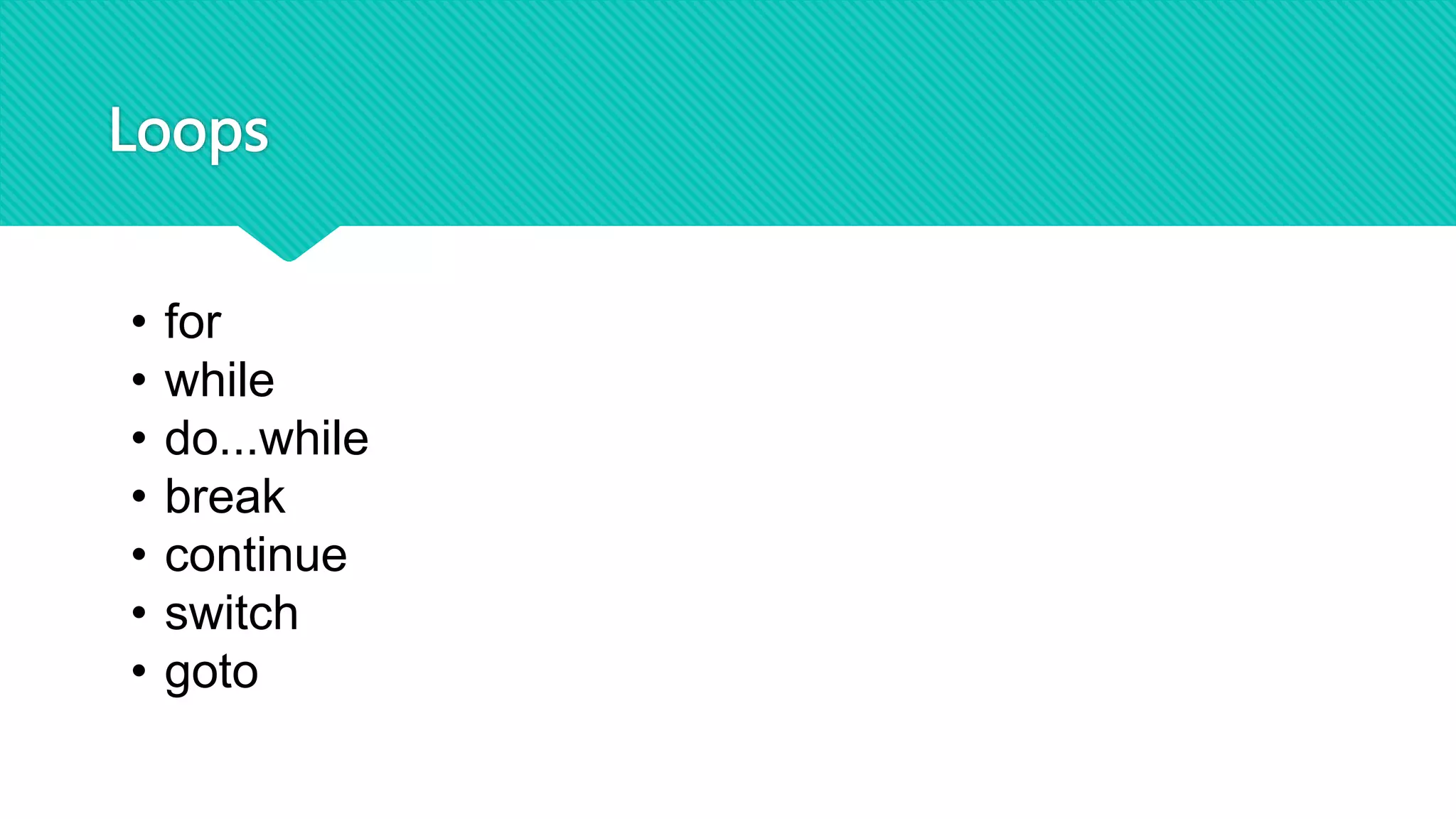 Loops
• for
• while
• do...while
• break
• continue
• switch
• goto
 