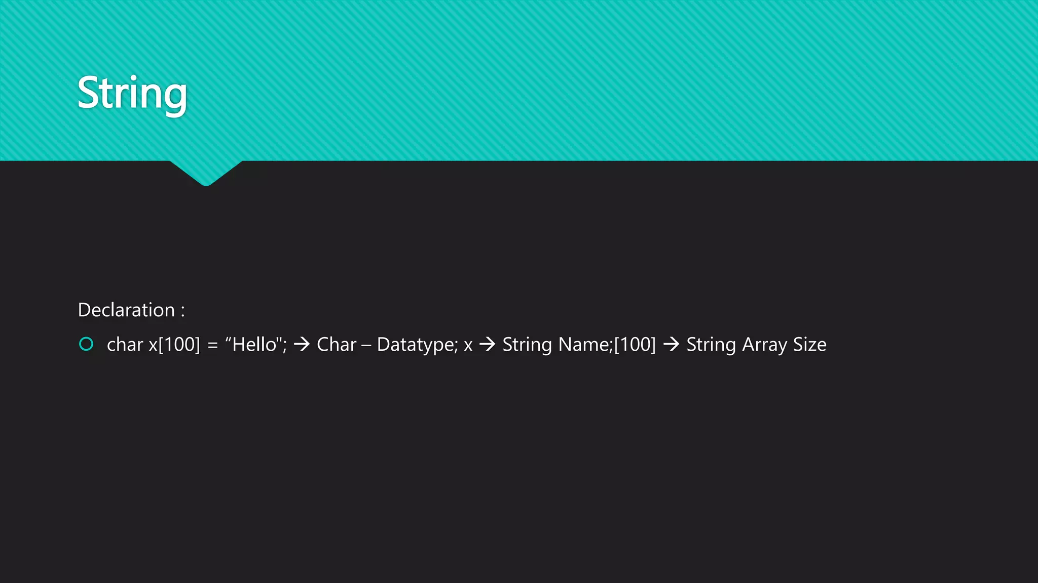 String
Declaration :
 char x[100] = “Hello";  Char – Datatype; x  String Name;[100]  String Array Size
 