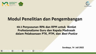 Modul Penelitian dan Pengembangan
Surabaya, 14 Juli 2022
KB.5 Penyusunan RPA dan RPM untuk Bimlat
Profesionalisme Guru dan Kepala Madrasah
dalam Pelaksanaan PTK, PTM, dan Best Pratice
 
