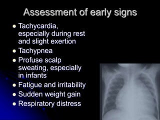 Assessment of early signs
 Tachycardia,
especially during rest
and slight exertion
 Tachypnea
 Profuse scalp
sweating, especially
in infants
 Fatigue and irritability
 Sudden weight gain
 Respiratory distress
 