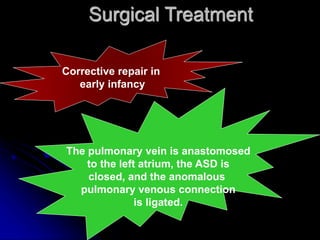Surgical Treatment
Corrective repair in
early infancy
The pulmonary vein is anastomosed
to the left atrium, the ASD is
closed, and the anomalous
pulmonary venous connection
is ligated.
 