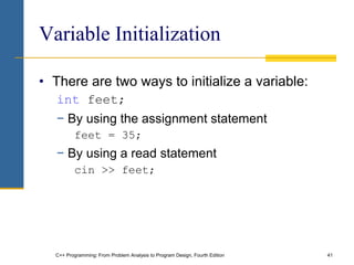 C++ Programming: From Problem Analysis to Program Design, Fourth Edition 41
Variable Initialization
• There are two ways to initialize a variable:
int feet;
− By using the assignment statement
feet = 35;
− By using a read statement
cin >> feet;
 