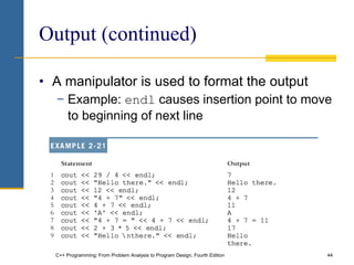 C++ Programming: From Problem Analysis to Program Design, Fourth Edition 44
Output (continued)
• A manipulator is used to format the output
− Example: endl causes insertion point to move
to beginning of next line
 