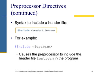 C++ Programming: From Problem Analysis to Program Design, Fourth Edition 48
Preprocessor Directives
(continued)
• Syntax to include a header file:
• For example:
#include <iostream>
− Causes the preprocessor to include the
header file iostream in the program
 