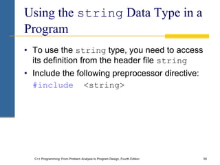 C++ Programming: From Problem Analysis to Program Design, Fourth Edition 50
Using the string Data Type in a
Program
• To use the string type, you need to access
its definition from the header file string
• Include the following preprocessor directive:
#include <string>
 