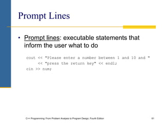 C++ Programming: From Problem Analysis to Program Design, Fourth Edition 61
Prompt Lines
• Prompt lines: executable statements that
inform the user what to do
cout << "Please enter a number between 1 and 10 and "
<< "press the return key" << endl;
cin >> num;
 