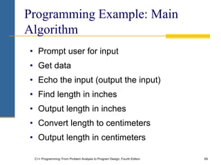 C++ Programming: From Problem Analysis to Program Design, Fourth Edition 69
Programming Example: Main
Algorithm
• Prompt user for input
• Get data
• Echo the input (output the input)
• Find length in inches
• Output length in inches
• Convert length to centimeters
• Output length in centimeters
 