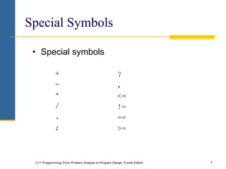 C++ Programming: From Problem Analysis to Program Design, Fourth Edition 7
Special Symbols
• Special symbols
+
-
*
/
.
;
?
,
<=
!=
==
>=
 