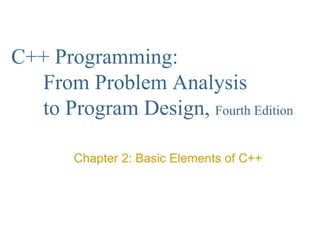C++ Programming:
From Problem Analysis
to Program Design, Fourth Edition
Chapter 2: Basic Elements of C++
 