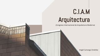 (Congreso Internacional de Arquitectura Moderna)
C.I.A.M
Arquitectura
Angel Camargo Ordoñez
 