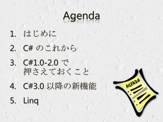 Agenda
1. はじめに
2. C# のこれから
3. C#1.0-2.0 で
押さえておくこと
4. C#3.0 以降の新機能
5. Linq
3
 
