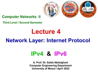 Lecture 4
A. Prof. Dr. Salah Abdulghani
Computer Engineering Department
University of Mosul / April 2022
Computer Networks II
Third Level / Second Semester
Network Layer: Internet Protocol
IPv4 & IPv6
 