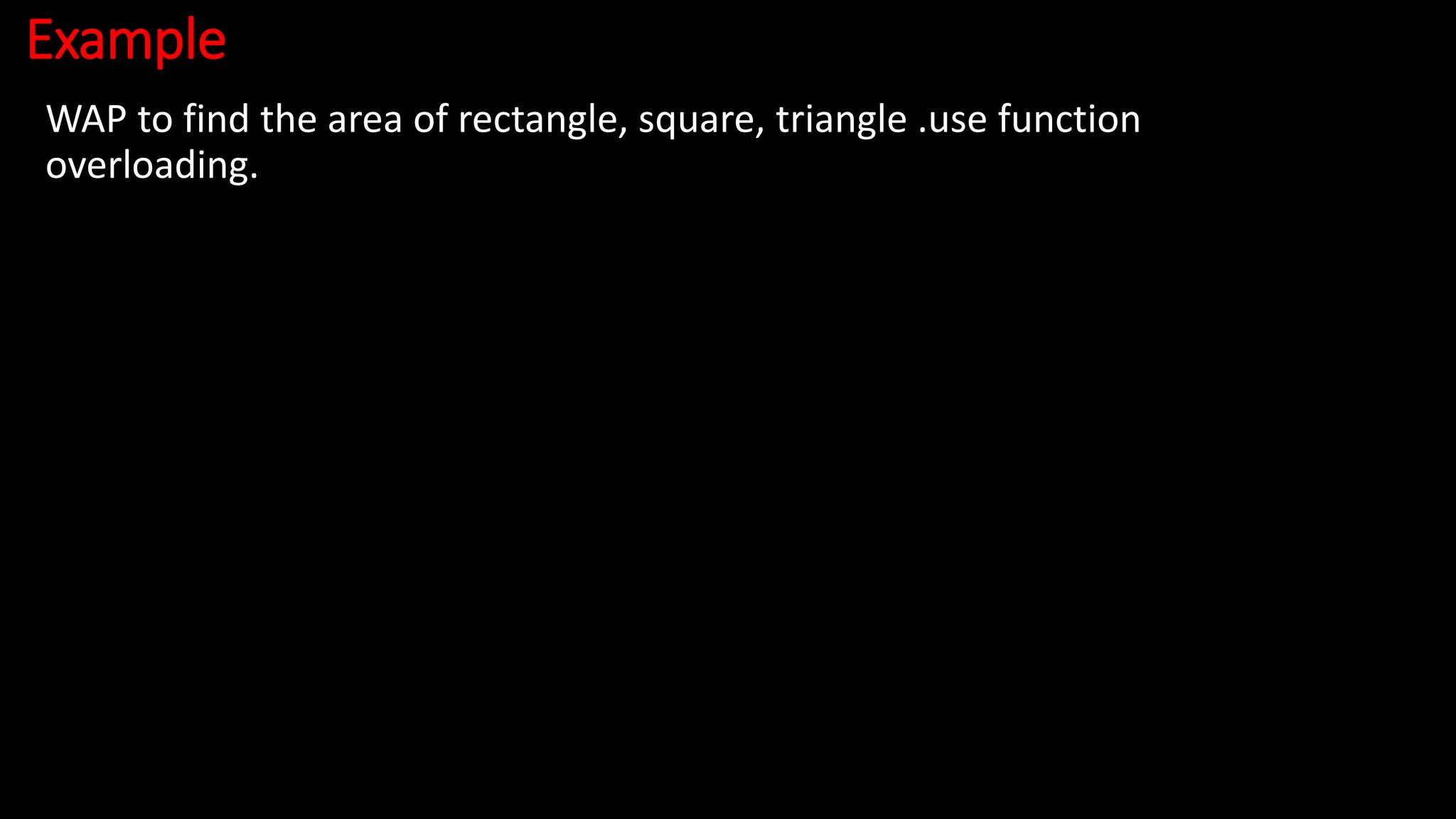 Example
WAP to find the area of rectangle, square, triangle .use function
overloading.
 