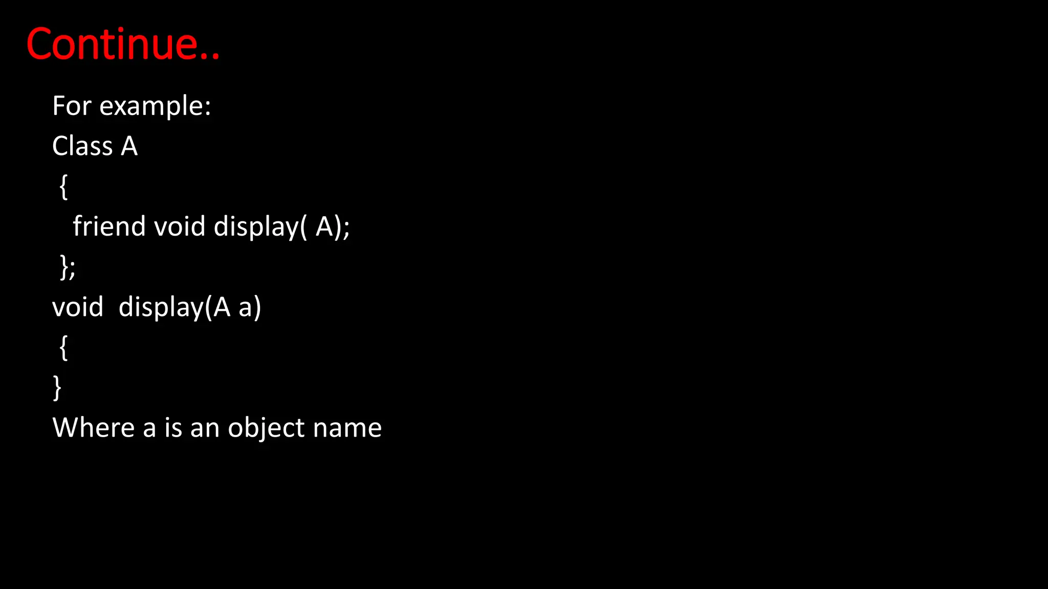 Continue..
For example:
Class A
{
friend void display( A);
};
void display(A a)
{
}
Where a is an object name
 