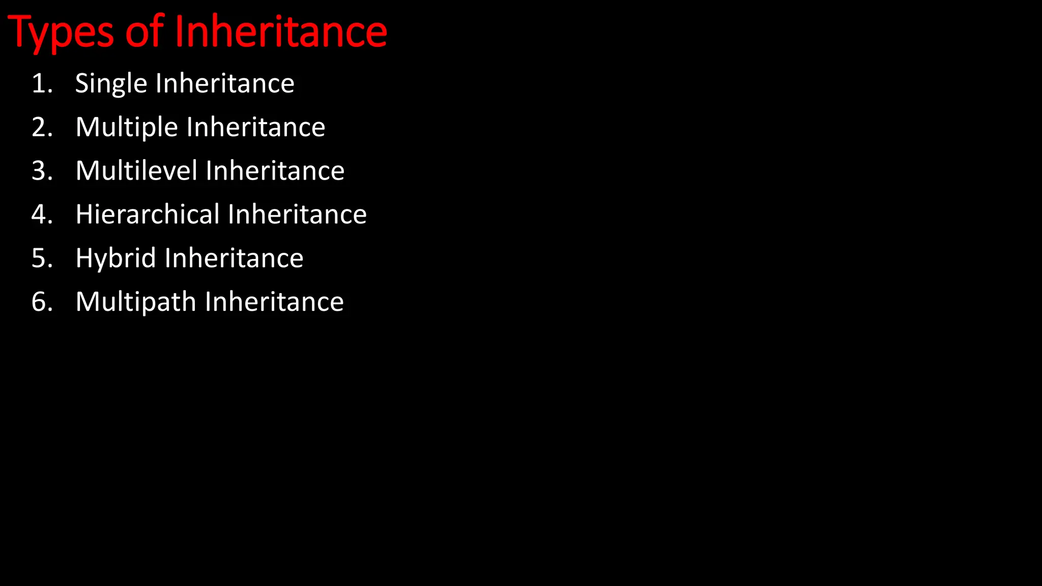 Types of Inheritance
1. Single Inheritance
2. Multiple Inheritance
3. Multilevel Inheritance
4. Hierarchical Inheritance
5. Hybrid Inheritance
6. Multipath Inheritance
 