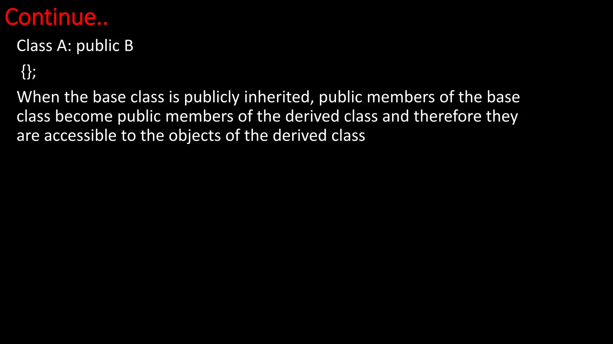Continue..
Class A: public B
{};
When the base class is publicly inherited, public members of the base
class become public members of the derived class and therefore they
are accessible to the objects of the derived class
 