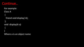 Continue..
For example:
Class A
{
friend void display( A);
};
void display(A a)
{
}
Where a is an object name
 