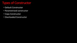Types of Constructor
• Default Constructor
• Parametrized constructor
• Copy Constructor
• Overloaded Constructor
 