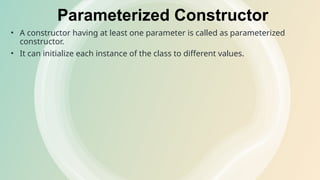 Parameterized Constructor
• A constructor having at least one parameter is called as parameterized
constructor.
• It can initialize each instance of the class to different values.
 