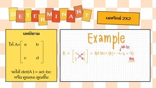 D T E
E
R
M I N A
N
T
บทนิยาม
ให้ A=
จะได้ det(A ) = ad−bc
หรือ คูณลง-คูณขึ้น
เมทริกซ์ 2X2
a
c d
b
 