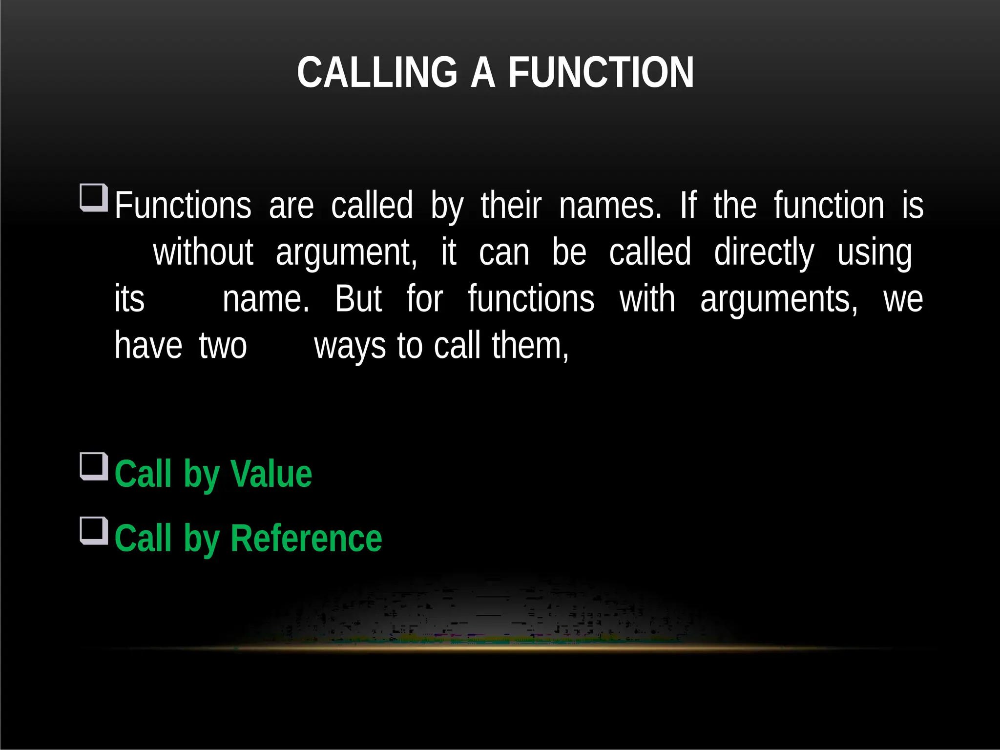 CALLING A FUNCTION
Functions are called by their names. If the function is
without argument, it can be called directly using
its name. But for functions with arguments, we
have two ways to call them,
Call by Value
Call by Reference
 