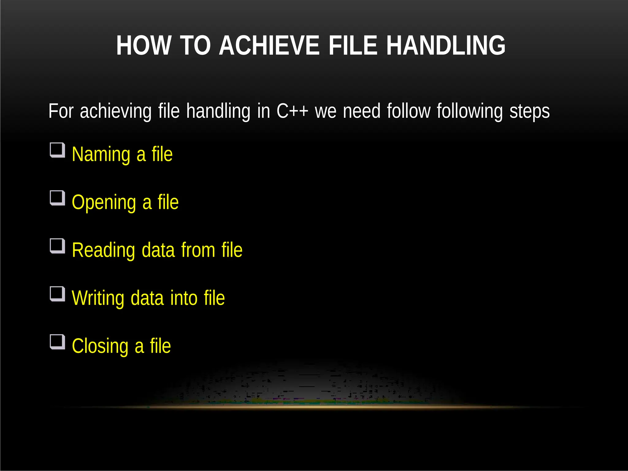 HOW TO ACHIEVE FILE HANDLING
For achieving file handling in C++ we need follow following steps
 Naming a file
 Opening a file
 Reading data from file
 Writing data into file
 Closing a file
 