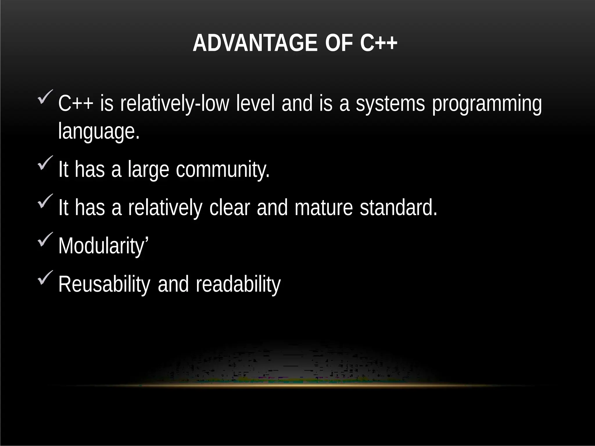 ADVANTAGE OF C++
C++ is relatively-low level and is a systems programming
language.
It has a large community.
It has a relatively clear and mature standard.
Modularity’
Reusability and readability
 